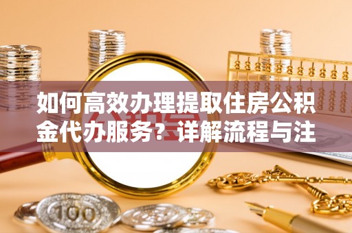 郏县如何高效办理提取住房公积金代办服务？详解流程与注意事项