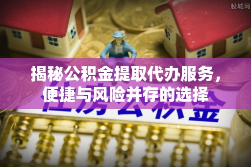 郏县揭秘公积金提取代办服务，便捷与风险并存的选择