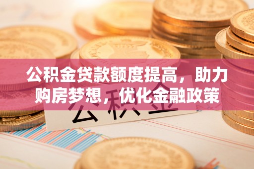 郏县公积金贷款额度提高，助力购房梦想，优化金融政策