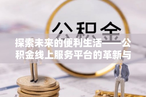 郏县探索未来的便利生活——公积金线上服务平台的革新与影响