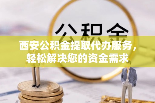 郏县西安公积金提取代办服务，轻松解决您的资金需求