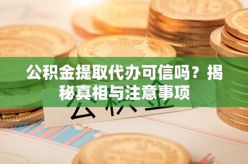 郏县公积金提取代办可信吗？揭秘真相与注意事项
