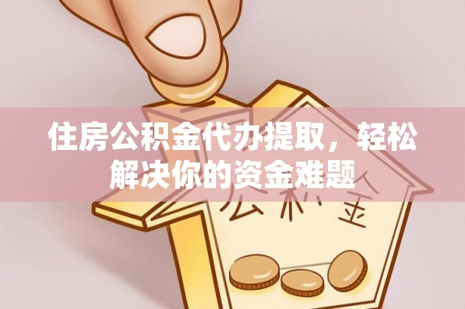 郏县住房公积金代办提取，轻松解决你的资金难题