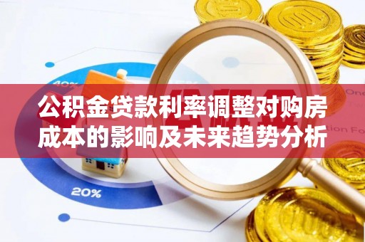 郏县公积金贷款利率调整对购房成本的影响及未来趋势分析