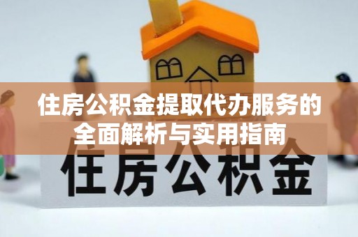 郏县住房公积金提取代办服务的全面解析与实用指南