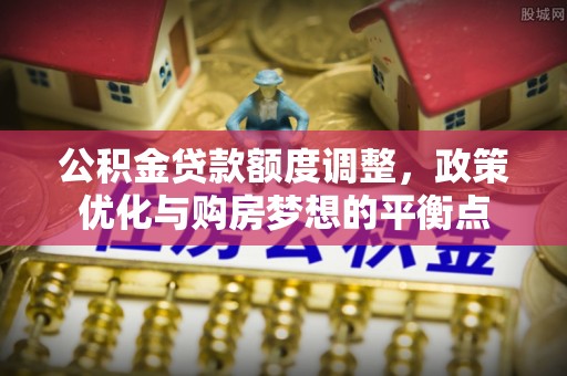 郏县公积金贷款额度调整，政策优化与购房梦想的平衡点