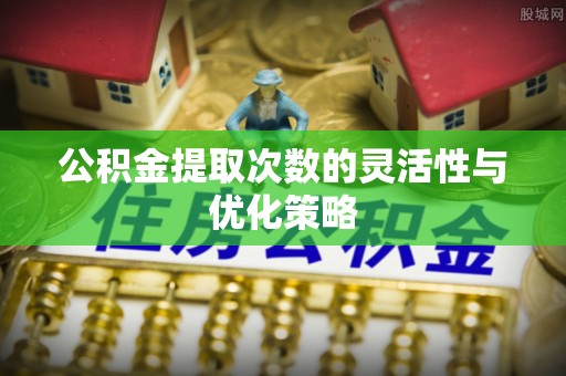 郏县公积金提取次数的灵活性与优化策略