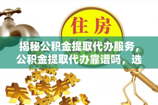 郏县揭秘公积金提取代办服务，公积金提取代办靠谱吗，选择需谨慎