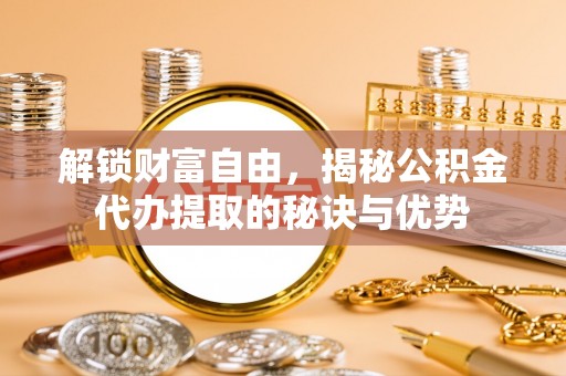 郏县解锁财富自由，揭秘公积金代办提取的秘诀与优势