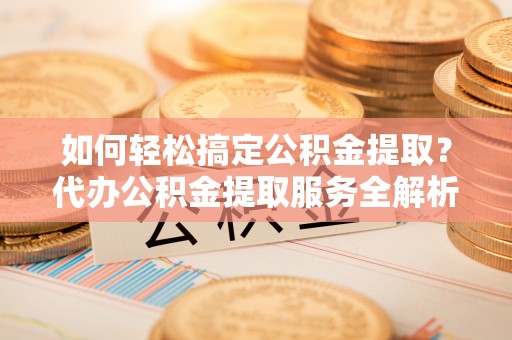 郏县如何轻松搞定公积金提取？代办公积金提取服务全解析