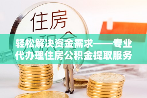 郏县轻松解决资金需求——专业代办理住房公积金提取服务