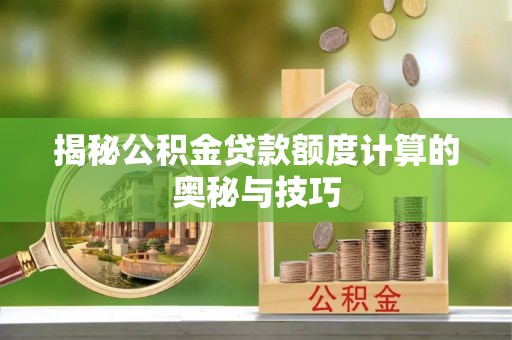 郏县揭秘公积金贷款额度计算的奥秘与技巧