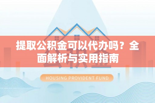 郏县提取公积金可以代办吗？全面解析与实用指南