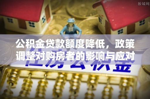 郏县公积金贷款额度降低，政策调整对购房者的影响与应对策略