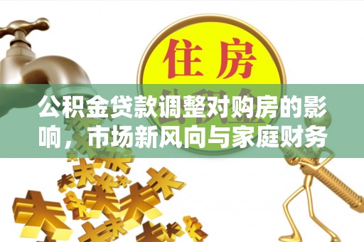 郏县公积金贷款调整对购房的影响，市场新风向与家庭财务规划