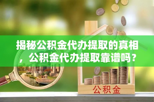郏县揭秘公积金代办提取的真相，公积金代办提取靠谱吗？你需要知道这些关键点