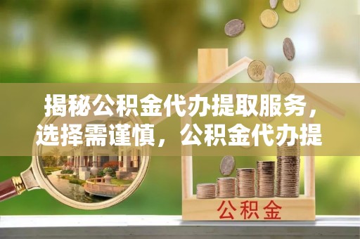 郏县揭秘公积金代办提取服务，选择需谨慎，公积金代办提取靠谱吗？