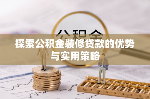 郏县探索公积金装修贷款的优势与实用策略