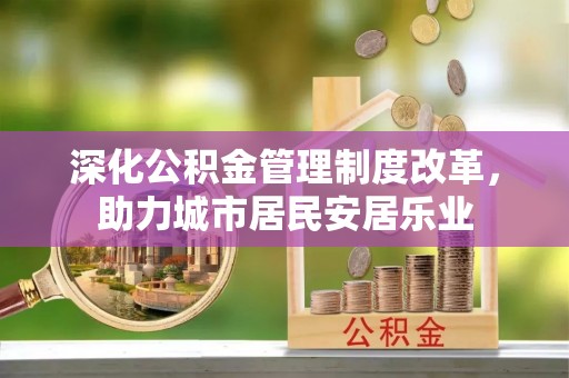 郏县深化公积金管理制度改革，助力城市居民安居乐业