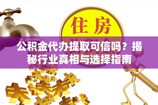 郏县公积金代办提取可信吗？揭秘行业真相与选择指南