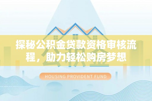郏县探秘公积金贷款资格审核流程，助力轻松购房梦想