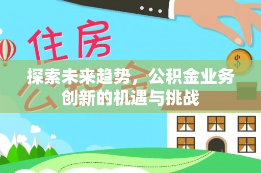 郏县探索未来趋势，公积金业务创新的机遇与挑战