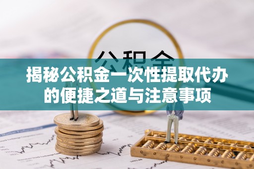 郏县揭秘公积金一次性提取代办的便捷之道与注意事项