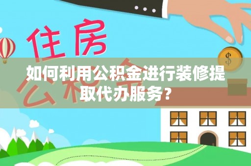 郏县如何利用公积金进行装修提取代办服务？