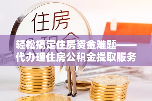 郏县轻松搞定住房资金难题——代办理住房公积金提取服务详解