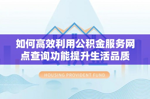 郏县如何高效利用公积金服务网点查询功能提升生活品质