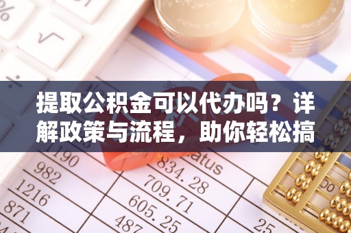 郏县提取公积金可以代办吗？详解政策与流程，助你轻松搞定！