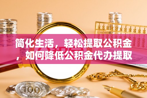 郏县简化生活，轻松提取公积金，如何降低公积金代办提取的费用？