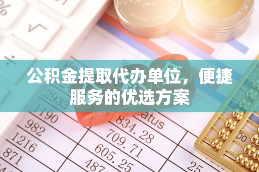 郏县公积金提取代办单位，便捷服务的优选方案