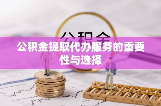 郏县公积金提取代办服务的重要性与选择
