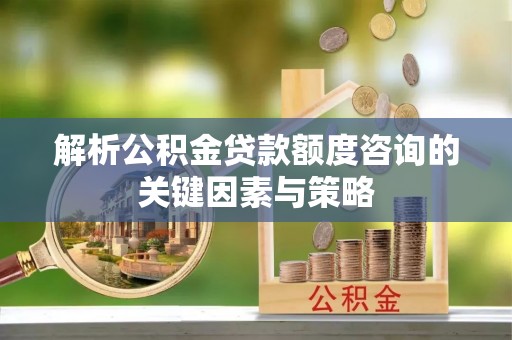 郏县解析公积金贷款额度咨询的关键因素与策略