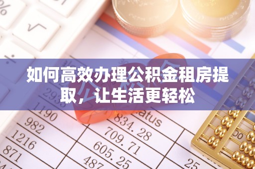 郏县如何高效办理公积金租房提取，让生活更轻松
