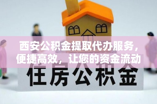 郏县西安公积金提取代办服务，便捷高效，让您的资金流动更灵活