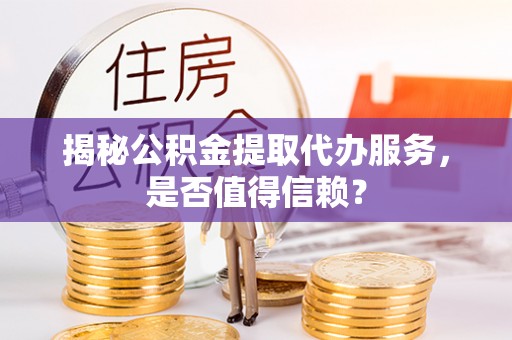 郏县揭秘公积金提取代办服务，是否值得信赖？