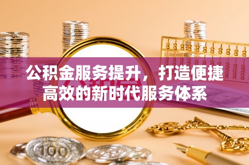 郏县公积金服务提升，打造便捷高效的新时代服务体系