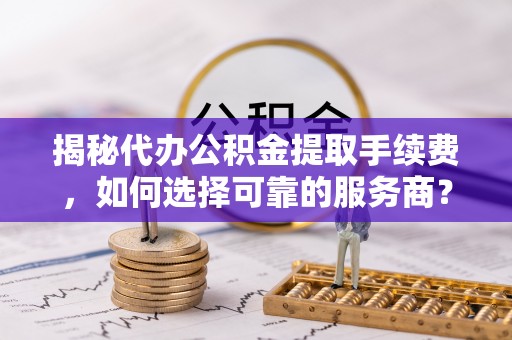 郏县揭秘代办公积金提取手续费，如何选择可靠的服务商？