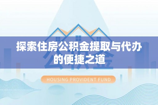 郏县探索住房公积金提取与代办的便捷之道