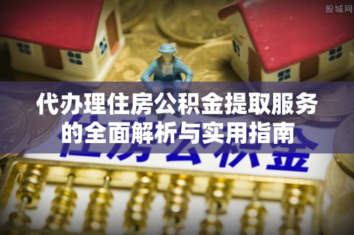 郏县代办理住房公积金提取服务的全面解析与实用指南
