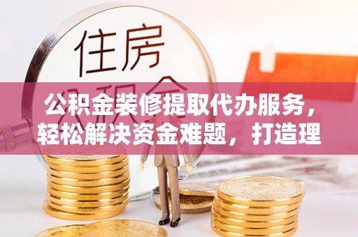 郏县公积金装修提取代办服务，轻松解决资金难题，打造理想家居