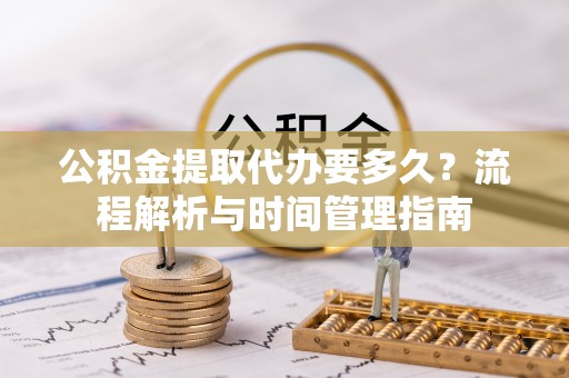 郏县公积金提取代办要多久？流程解析与时间管理指南