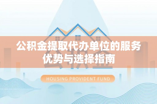 郏县公积金提取代办单位的服务优势与选择指南