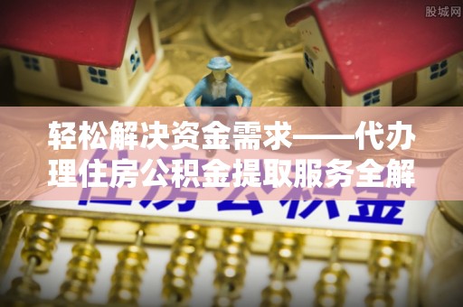 郏县轻松解决资金需求——代办理住房公积金提取服务全解析