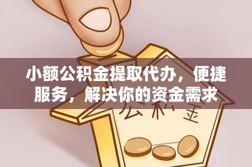 郏县小额公积金提取代办，便捷服务，解决你的资金需求