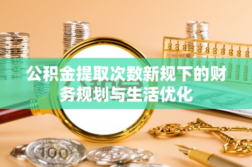郏县公积金提取次数新规下的财务规划与生活优化