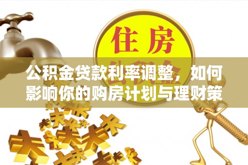 郏县公积金贷款利率调整，如何影响你的购房计划与理财策略
