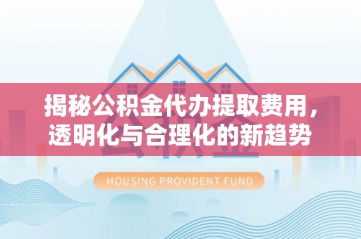 郏县揭秘公积金代办提取费用，透明化与合理化的新趋势